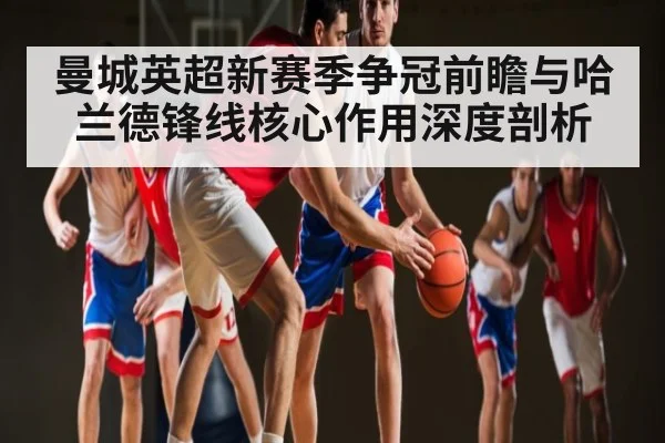 曼城英超新赛季争冠前瞻与哈兰德锋线核心作用深度剖析 | kaiyun