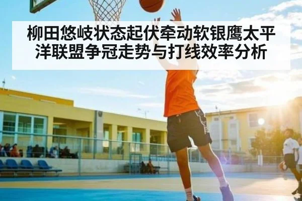 柳田悠岐状态起伏牵动软银鹰太平洋联盟争冠走势与打线效率分析 - kaiyun