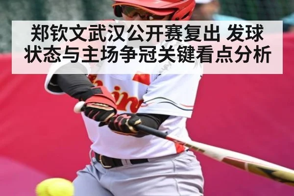 郑钦文武汉公开赛复出 发球状态与主场争冠关键看点分析 | kaiyun