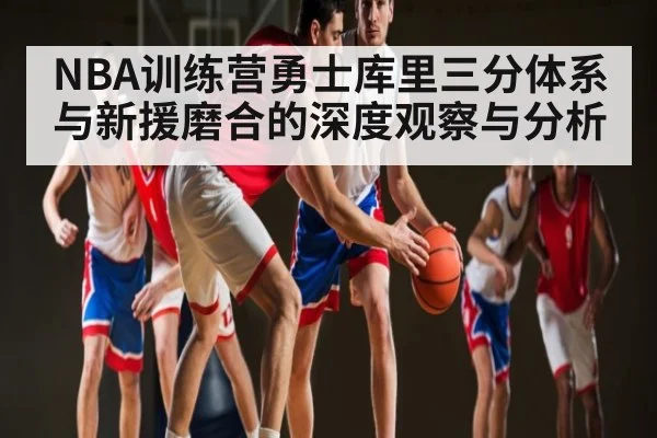NBA训练营勇士库里三分体系与新援磨合的深度观察与分析 | kaiyun