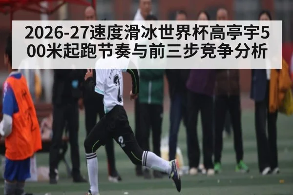 2026-27速度滑冰世界杯高亭宇500米起跑节奏与前三步竞争分析 | kaiyun